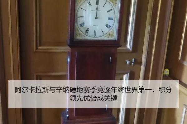 阿尔卡拉斯与辛纳硬地赛季竞逐年终世界第一，积分领先优势成关键