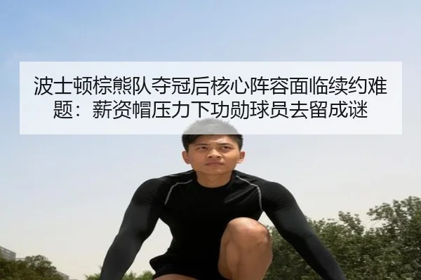 波士顿棕熊队夺冠后核心阵容面临续约难题：薪资帽压力下功勋球员去留成谜