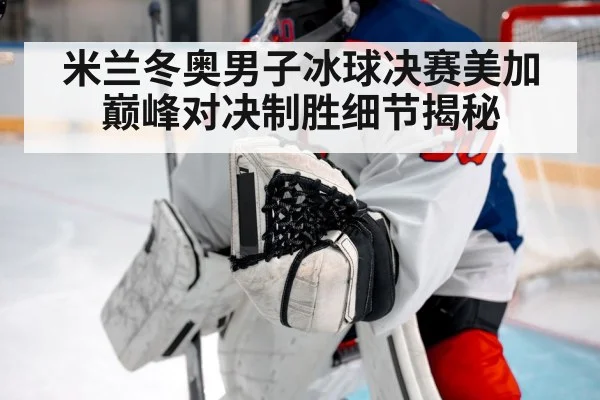 米兰冬奥男子冰球决赛美加巅峰对决制胜细节揭秘