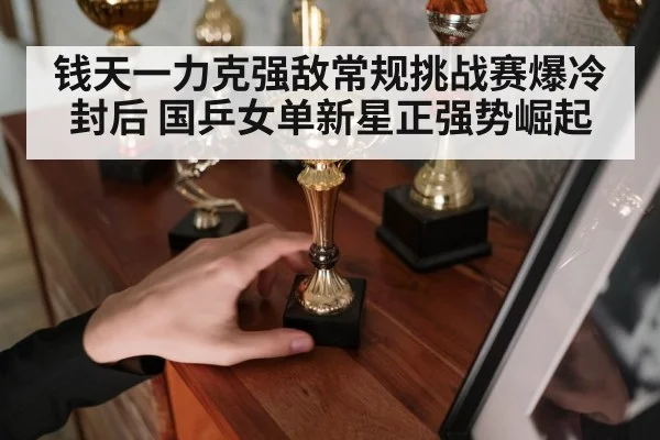 钱天一力克强敌常规挑战赛爆冷封后 国乒女单新星正强势崛起