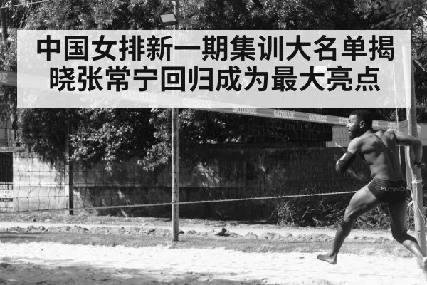 中国女排新一期集训大名单揭晓张常宁回归成为最大亮点