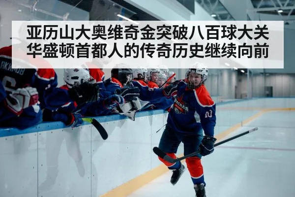 亚历山大奥维奇金突破八百球大关华盛顿首都人的传奇历史继续向前